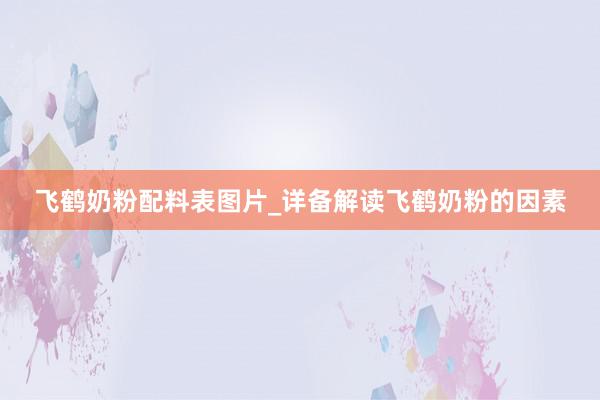 飞鹤奶粉配料表图片_详备解读飞鹤奶粉的因素
